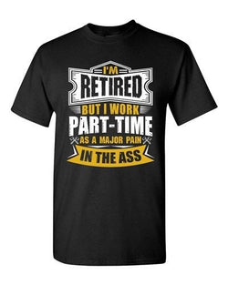 I'm Retired But I Work Part Time As A Major Pain In The Ass Adult DT T-Shirt Tee