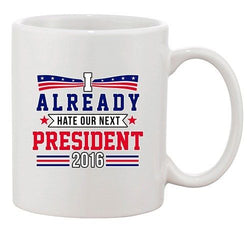 I Already Hate Our Next President 2016 Election Funny DT Coffee 11 Oz Mug