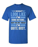 I Might Look Like Doing Nothing In My Head I'm Quite Busy DT Adult T-Shirt Tee