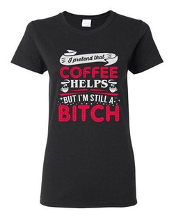 Ladies I Pretend That Coffee Helps But I'm Still A Bitch Funny DT T-Shirt Tee